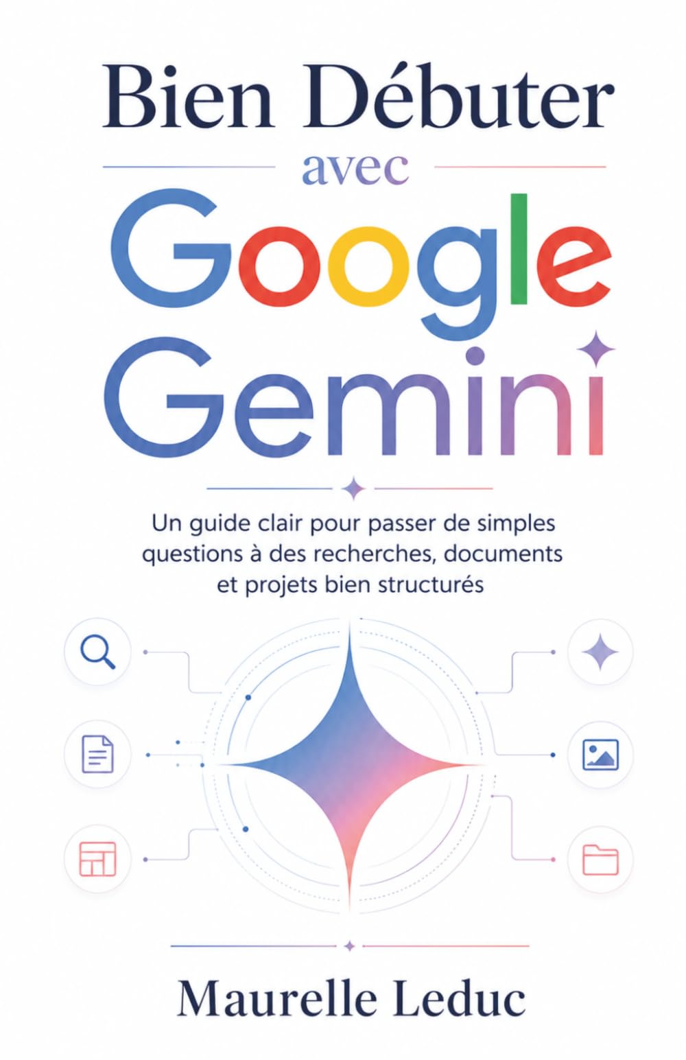Bien Débuter avec Google Gemini: Un guide clair pour passer de simples questions à des recherches, documents et projets bien structurés