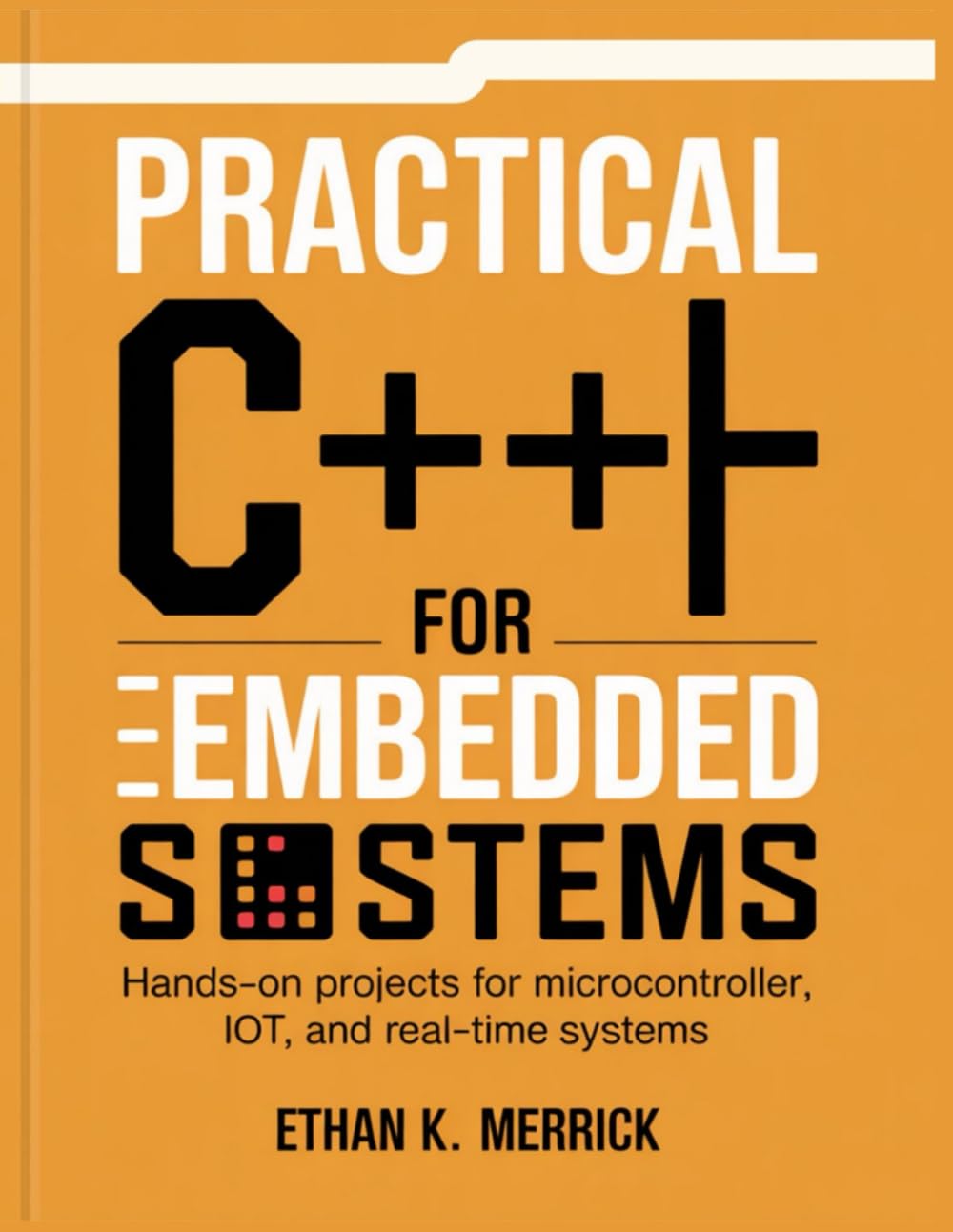 PRACTICAL C++ FOR EMBEDDED SYSTEMS: Hands-On Projects for Microcontroller, IoT, and Real-Time Systems