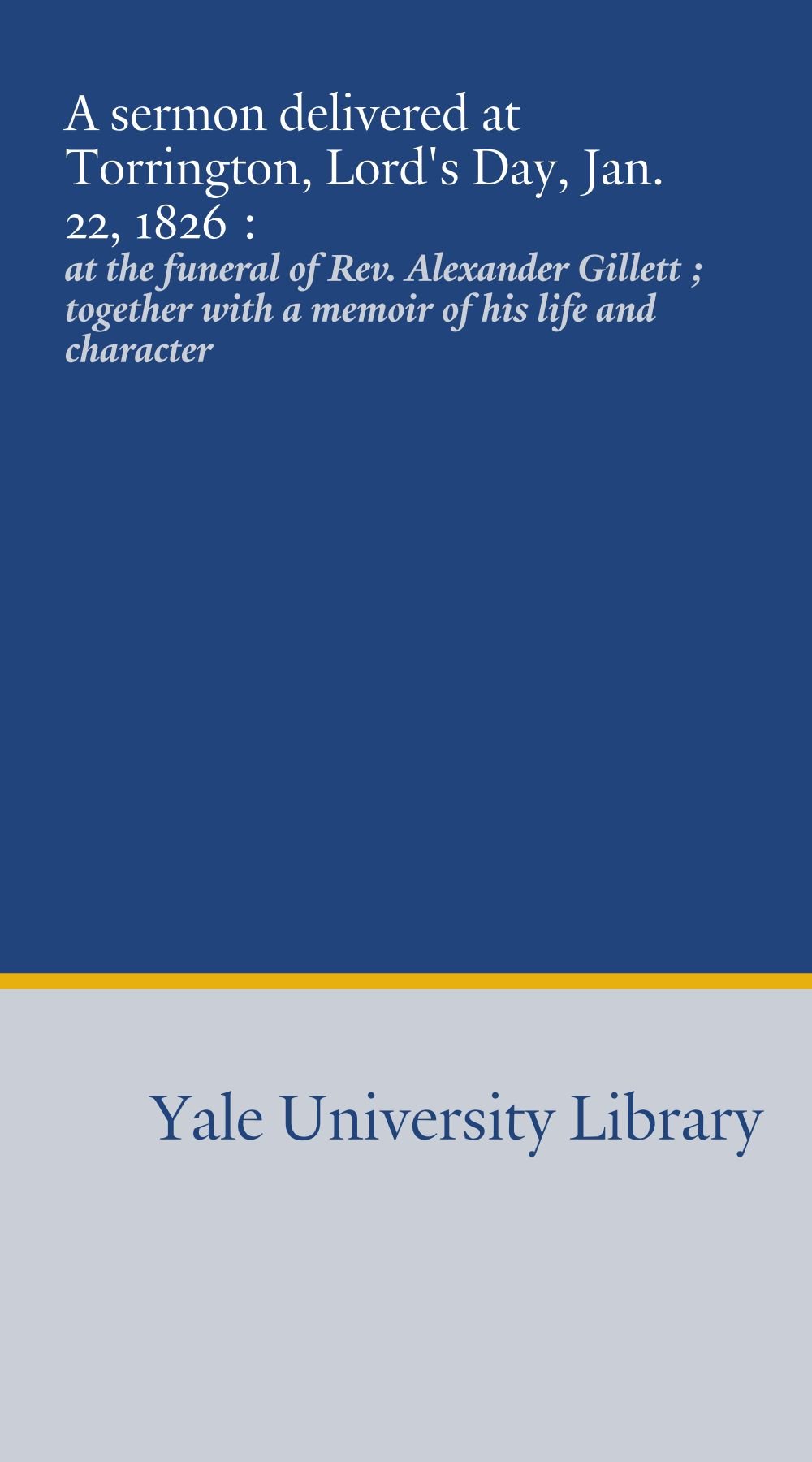 A sermon delivered at Torrington, Lord's Day, Jan. 22, 1826 :: at the funeral of Rev. Alexander Gillett ; together with a memoir of his life and character
