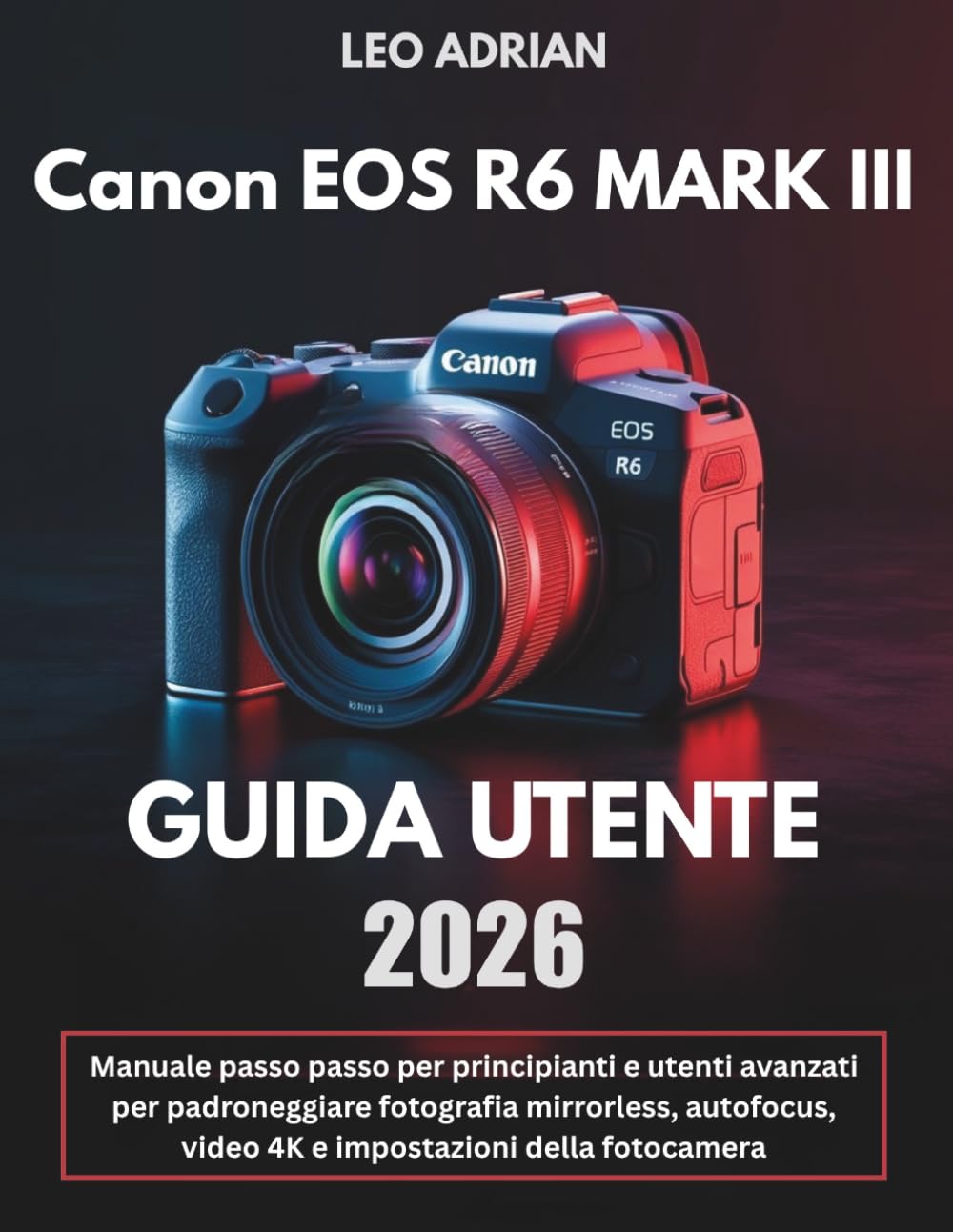 Guida Utente Canon EOS R6 Mark III 2026: Manuale passo passo per principianti e utenti avanzati per padroneggiare fotografia mirrorless, autofocus, video 4K e impostazioni della fotocamera