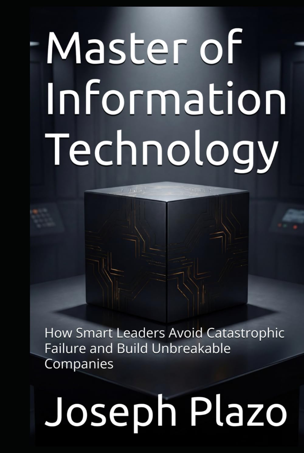 Master of Information Technology: How Smart Leaders Avoid Catastrophic Failure and Build Unbreakable Companies