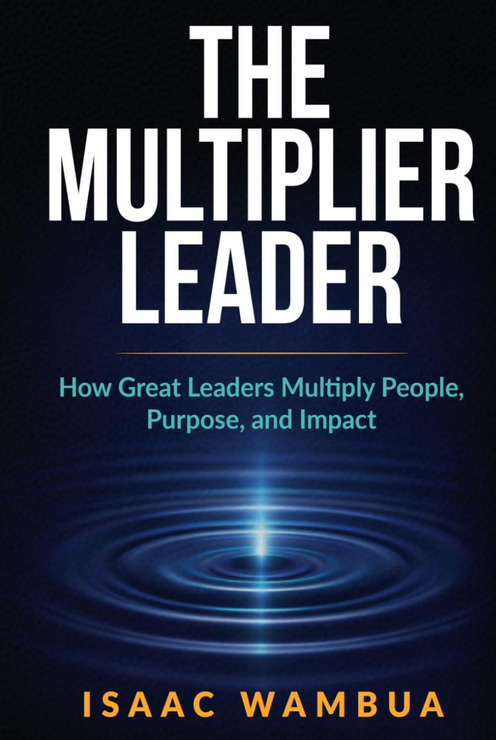 THE MULTIPLIER LEADER: How Great Leaders Multiply People, Purpose, and Impact