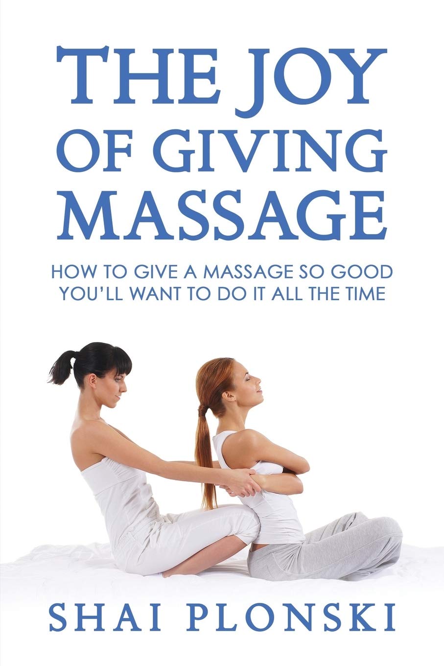 The Joy of Giving Massage: How to Give a Massage so Good You’ll Want to Do It All the Time