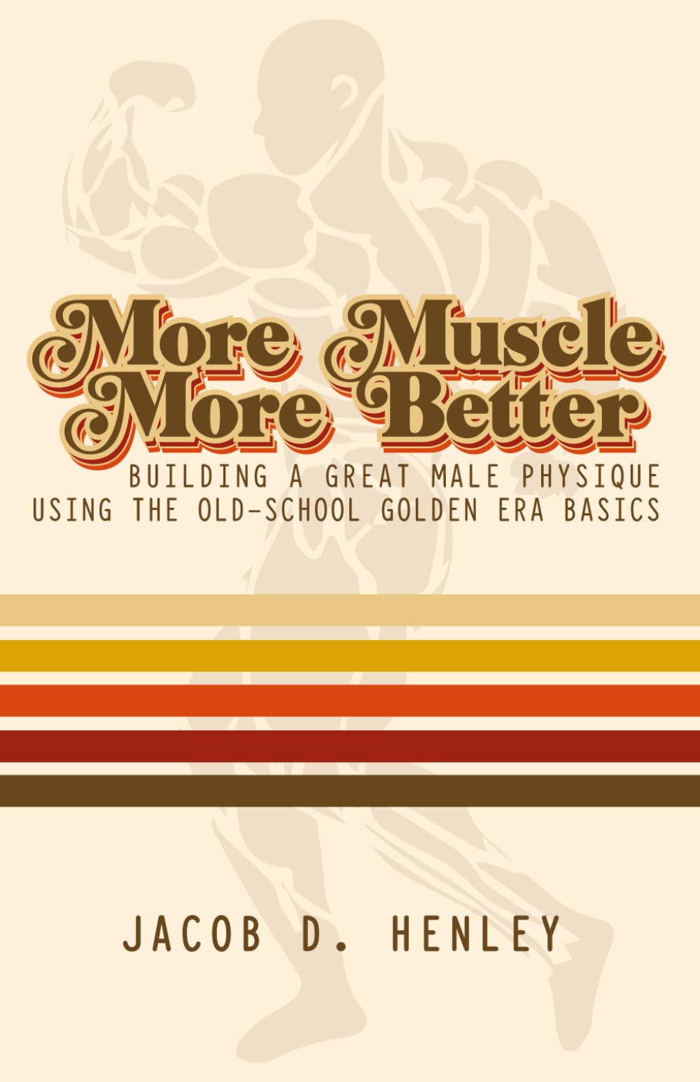 More Muscle More Better: Building A Great Male Physique Using The Old-School Golden Era Basics (Muscle Building)