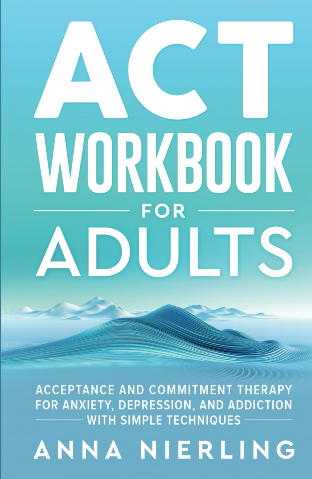 Acceptance and Commitment Therapy (ACT) Workbook For Adults: For Anxiety, Depression, And Addiction with Simple Techniques (Behavioral Psychology Books For Mental Health)