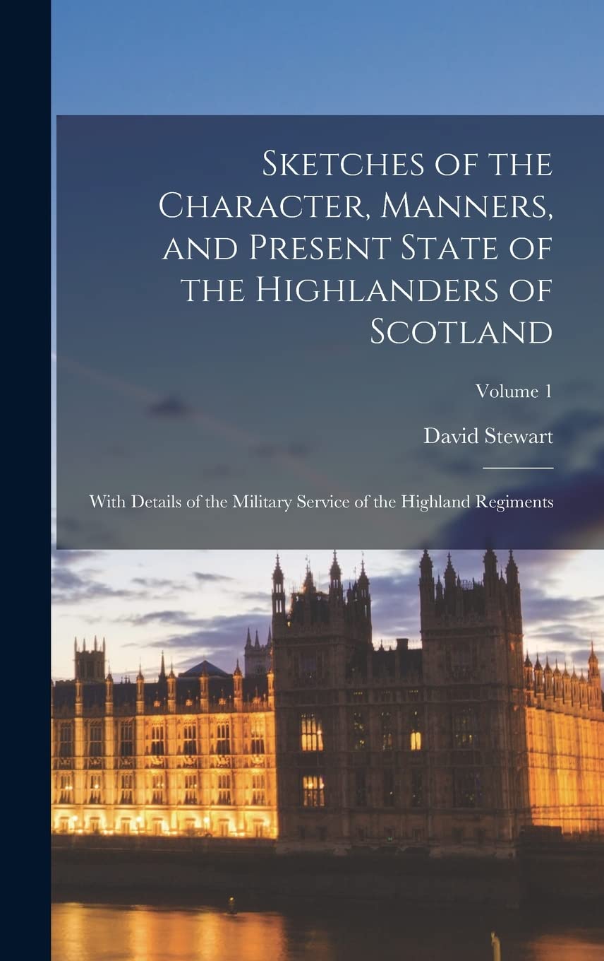 Sketches of the Character, Manners, and Present State of the Highlanders of Scotland: With Details of the Military Service of the Highland Regiments; Volume 1