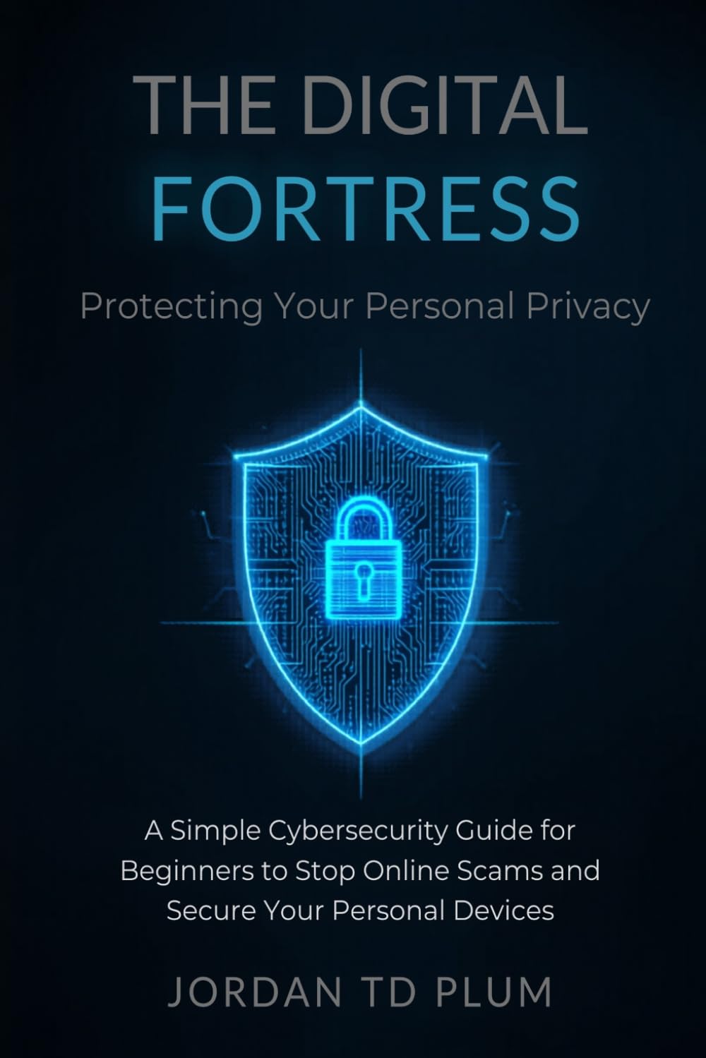 The Digital Fortress: Protecting Your Personal Privacy: A Simple Cybersecurity Guide for Beginners to Stop Online Scams and Secure Your Personal Devices