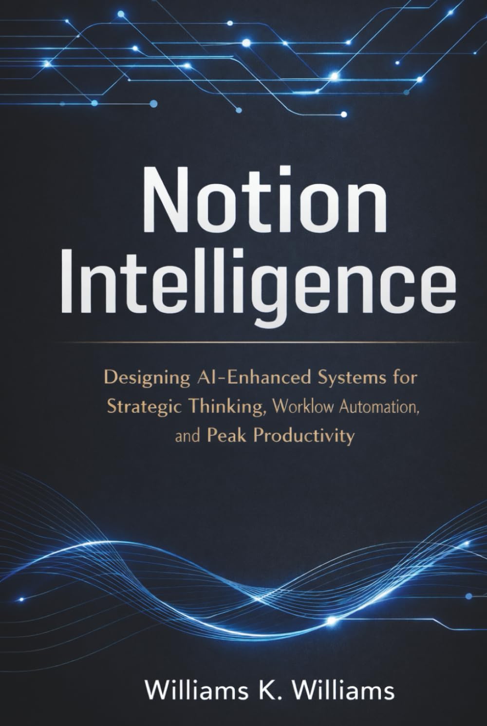 Notion Intelligence: Designing AI-Enhanced Systems for Strategic Thinking, Workflow Automation, and Peak Productivity (The Digital Mastery Collection)