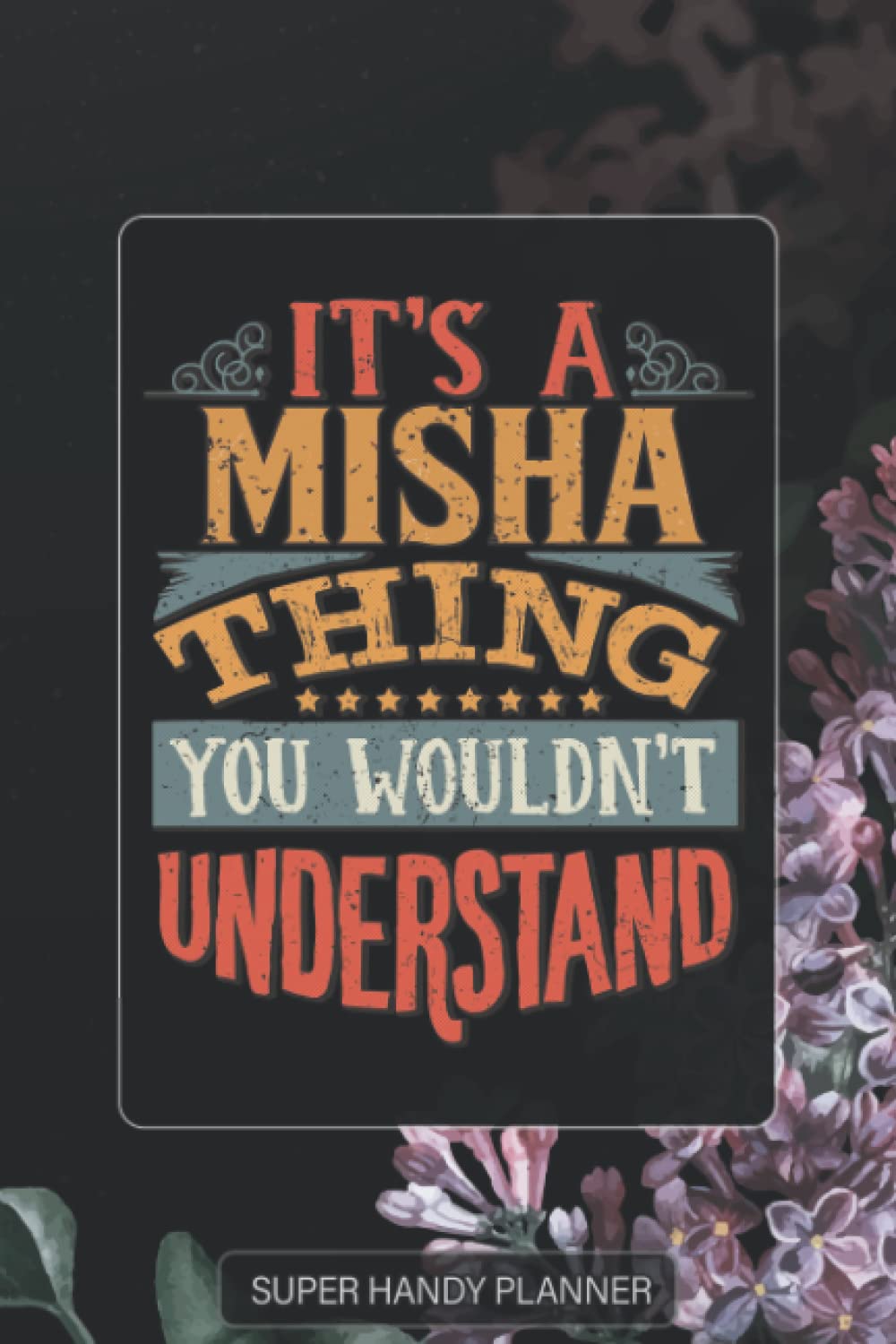 Misha: It's A Misha Thing You Wouldn't Understand - Misha Name Purple Flower Custom Gift Planner Calendar Notebook Journal Password Manager