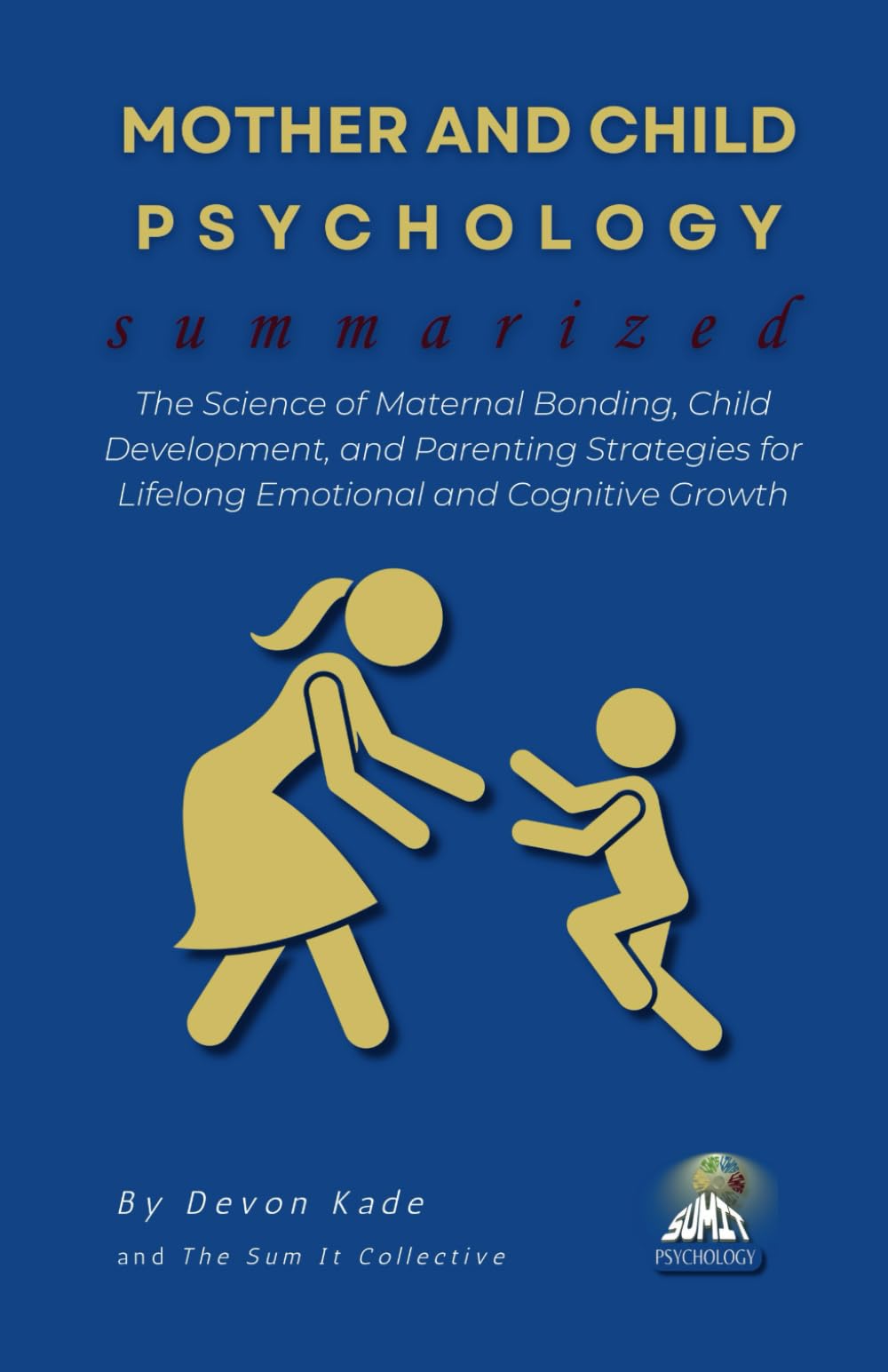 MOTHER AND CHILD PSYCHOLOGY Summarized: The Science of Maternal Bonding, Child Development, and Parenting Strategies for Lifelong Emotional and Cognitive Growth (Psychology Summit Collection)