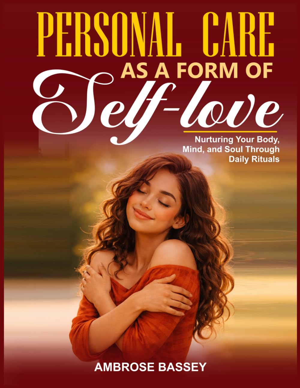 PERSONAL CARE AS A FORM OF SELF-LOVE: NURTURING YOUR BODY, MIND, AND SOUL THROUGH DAILY RITUALS