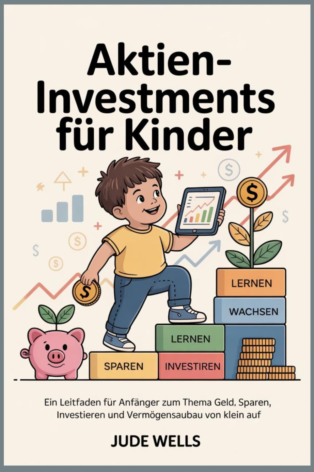 Aktieninvestments für Kinder: Ein Leitfaden für Anfänger zum Thema Geld, Sparen, Investieren und Vermögensaufbau von klein auf