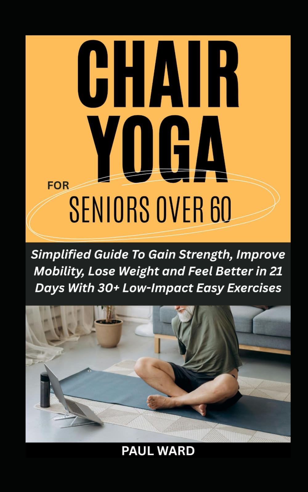 CHAIR YOGA FOR SENIORS OVER 60: Simplified Guide To Gain Strength, Improve Mobility, Lose Weight and Feel Better in 21 Days With 30+ Low-Impact Easy Exercises