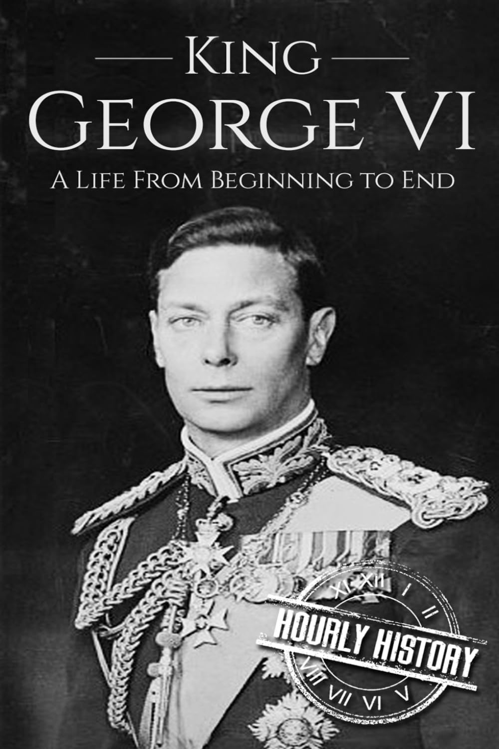 King George VI: A Life From Beginning to End: 3 (Biographies of British Royalty)
