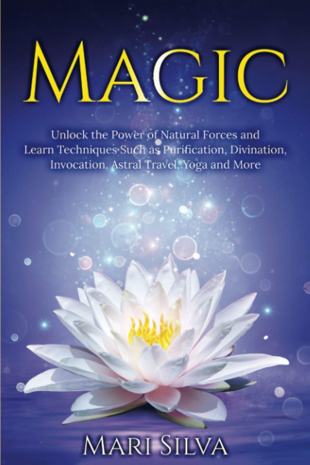 Magic: Unlock the Power of Natural Forces and Learn Techniques Such as Purification, Divination, Invocation, Astral Travel, Yoga and More (Spiritual Yoga)