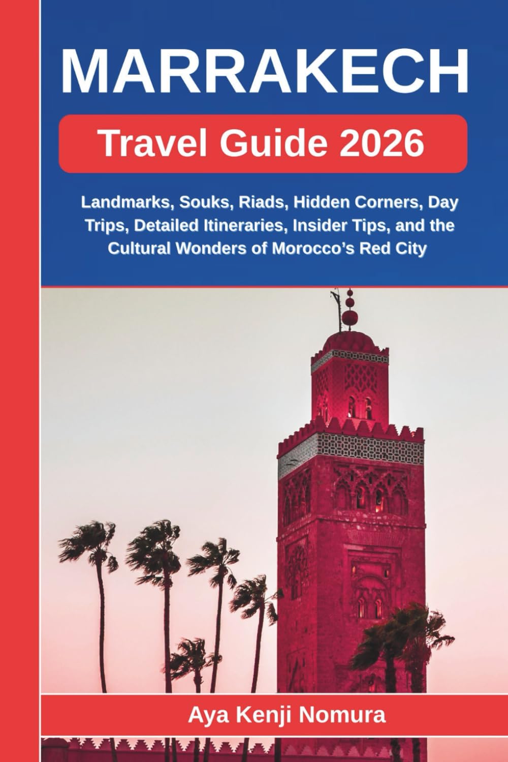 MARRAKECH TRAVEL GUIDE 2026: Landmarks, Souks, Riads, Hidden Corners, Day Trips, Detailed Itineraries, Insider Tips, and the Cultural Wonders of Morocco’s Red City