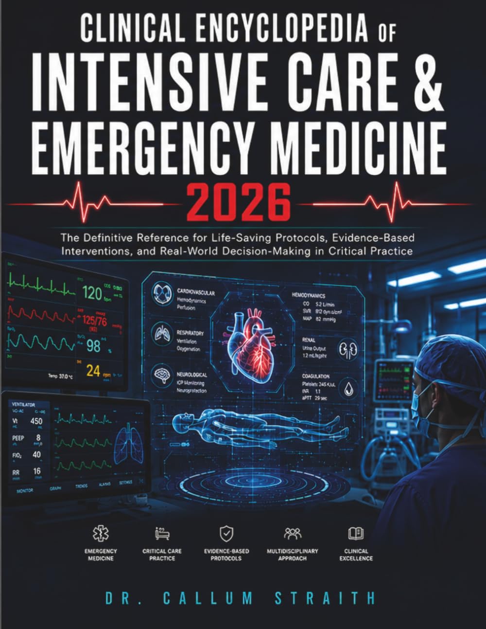 CLINICAL ENCYCLOPEDIA OF INTENSIVE CARE & EMERGENCY MEDICINE 2026: The Definitive Reference for Life-Saving Protocols, Evidence-Based Interventions, and Real-World Decision-Making in Critical Practice