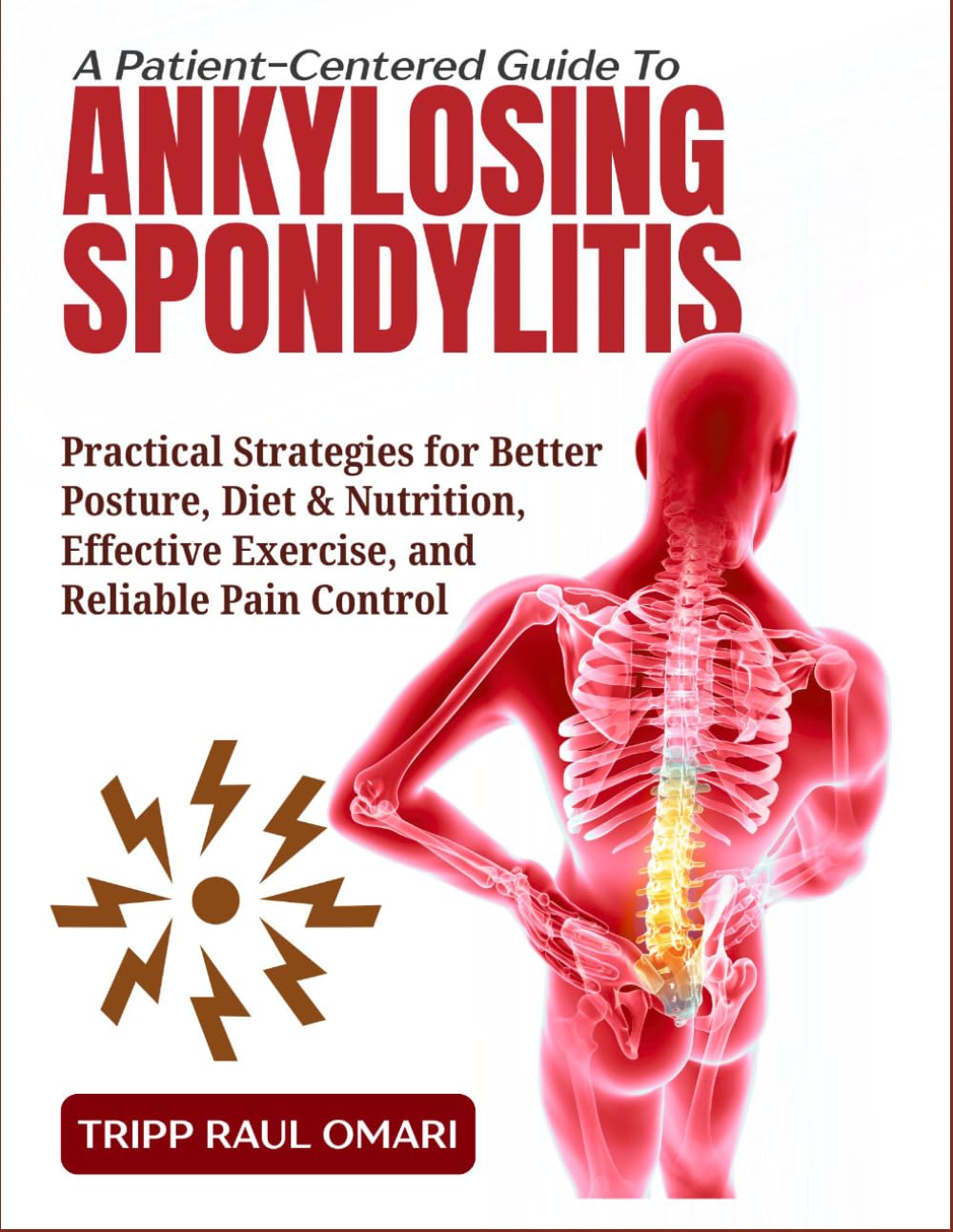 A PATIENT-CENTERED GUIDE TO ANKYLOSING SPONDYLITIS: Practical Strategies for Better Posture, Diet & Nutrition, Effective Exercise, and Reliable Pain Control