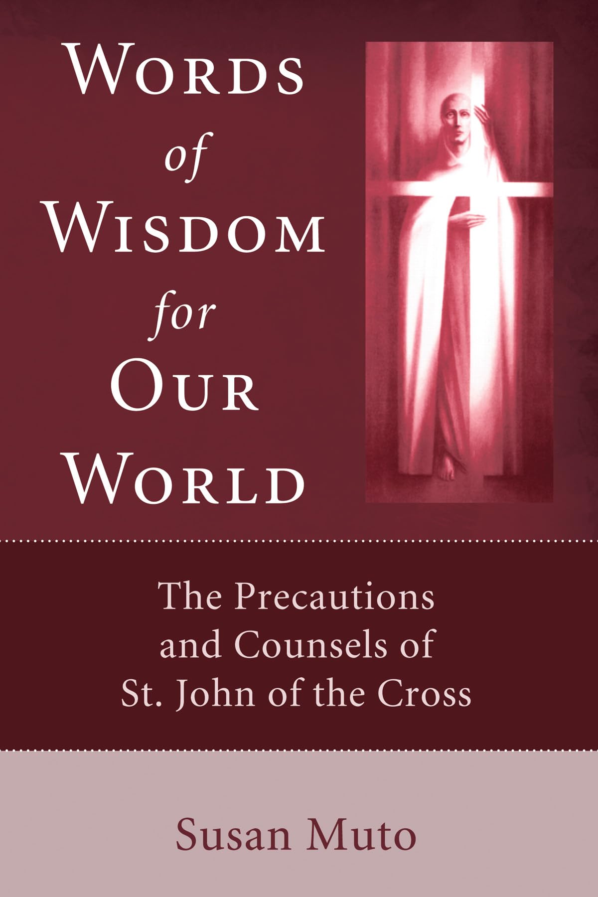 Words of Wisdom for Our World: The Precautions and Counsels of St. John of the Cross