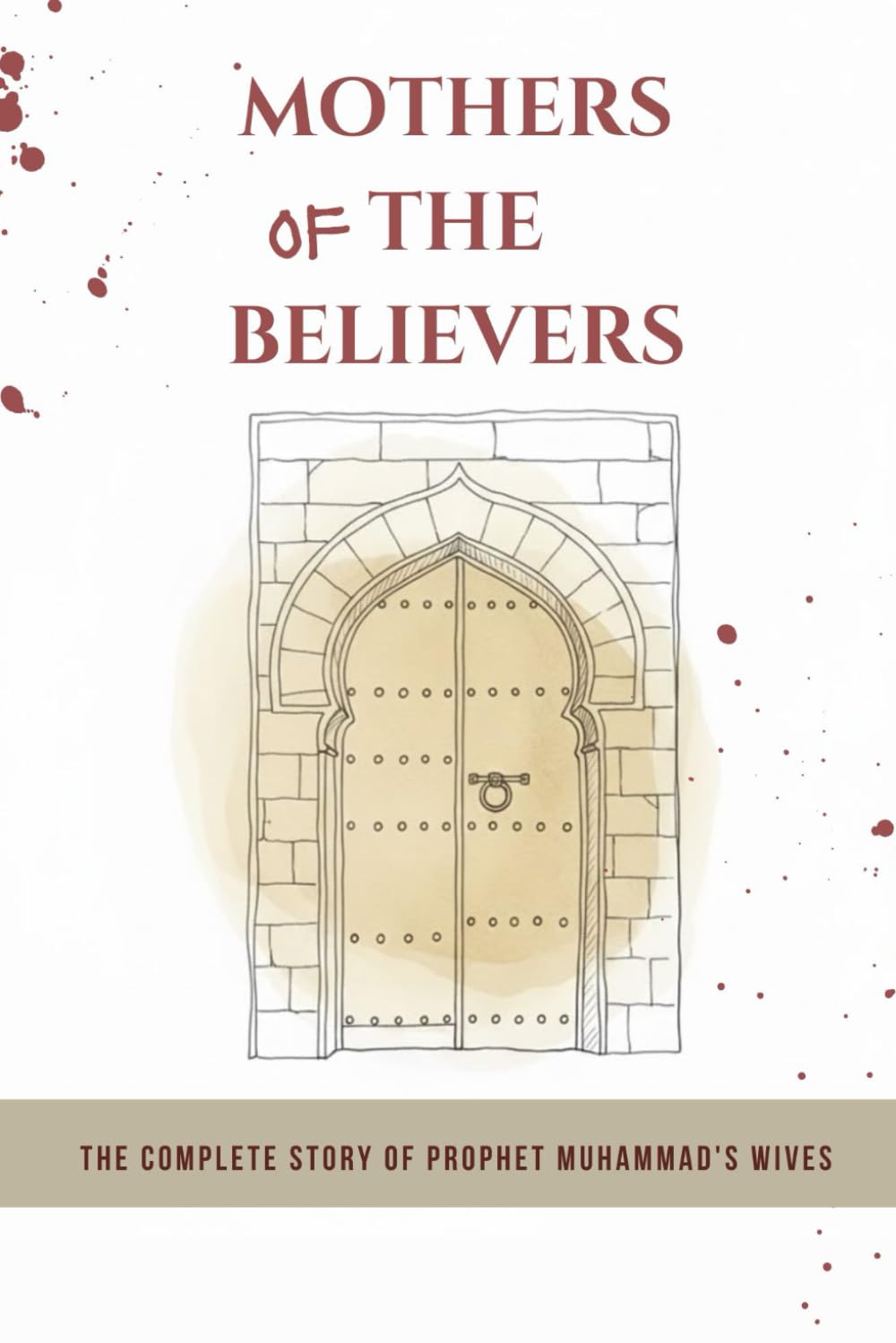 Mothers of the Believers: The Complete Story of Prophet Muhammad's Wives (Early Islamic History Collection)