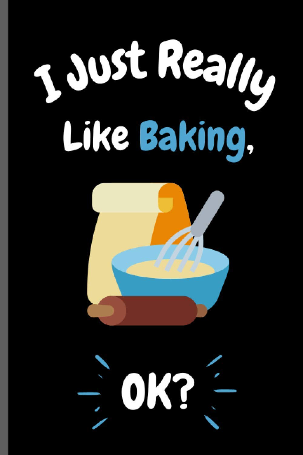 I Just Really Like Baking Ok?: Perfect Baking Notebook for Girls, Boys And Teenagers. Birthday And Thanksgiving Gift Idea For Baking Lovers. Writing & Notes blank lined Notebook Journal.