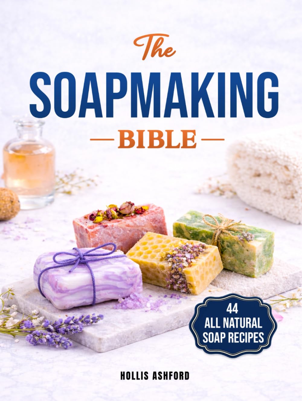 The Soap Making Bible: Your Fun and Easy Step-by-Step Guide to Creating Gorgeous, 100% Natural Soaps for Every Occasion, Even if You Are an Absolute Beginner | Techniques, Recipes, Tips & Tricks