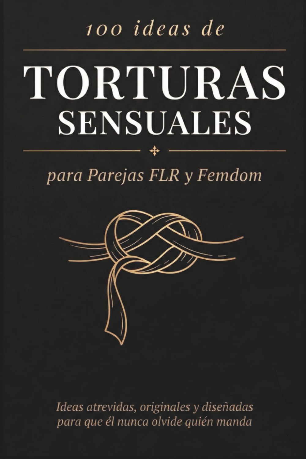 100 ideas de TORTURAS SENSUALES para Parejas FLR y Femdom: Ideas atrevidas, originales y diseñadas para que él nunca olvide quién manda (Guías FLR de Anna P.)