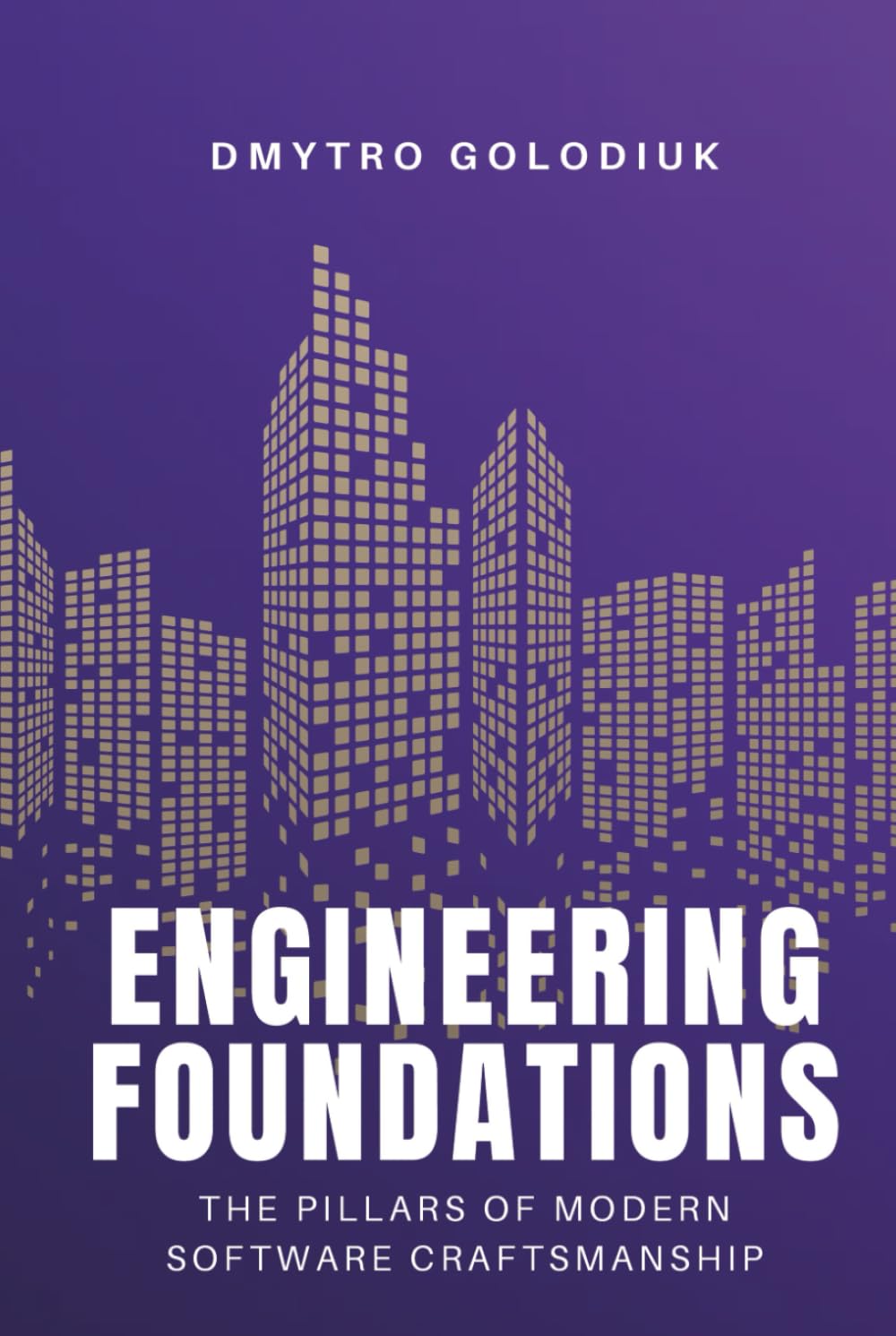 Engineering Foundations: The Pillars of Modern Software Craftsmanship: Timeless Principles and Modern Practices for Building Systems That Last