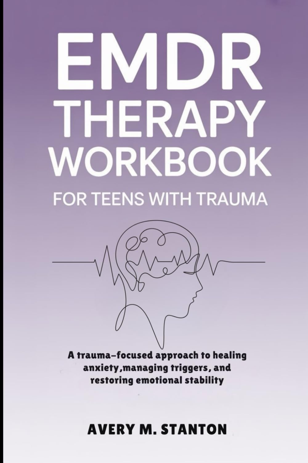 EMDR THERAPY WORKBOOK FOR TEENS WITH TRAUMA: A Trauma Focused Approach To Healing Anxiety, Managing Triggers, and Restoring Emotional Stability