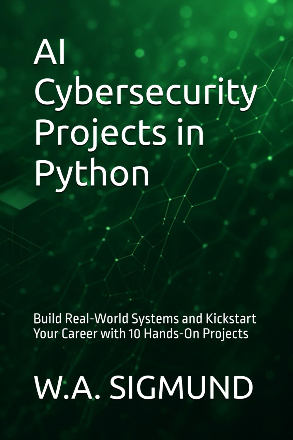 AI Cybersecurity Projects in Python: Build Real-World Systems and Kickstart Your Career with 10 Hands-On Projects