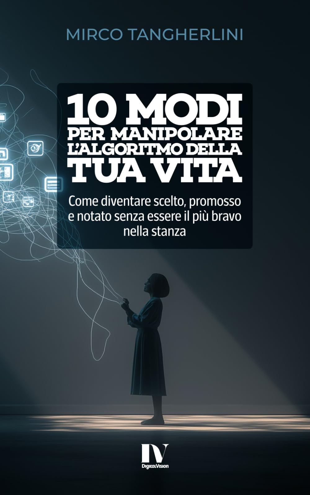 10 MODI PER MANIPOLARE L’ALGORITMO DELLA TUA VITA: Come diventare scelto, promosso e notato senza essere il più bravo nella stanza