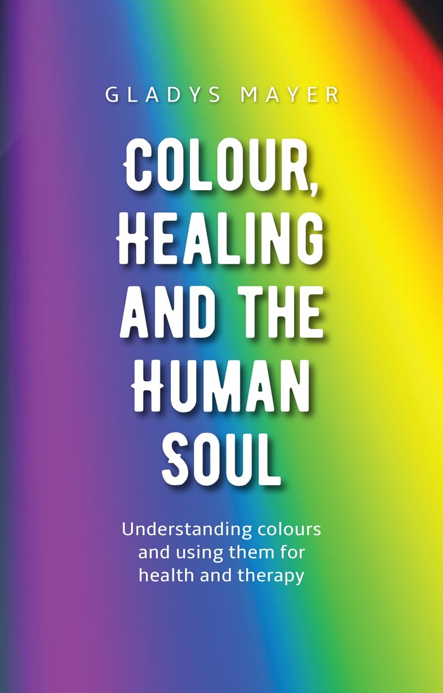 Colour, Healing and the Human Soul: Understanding colours and using them for...