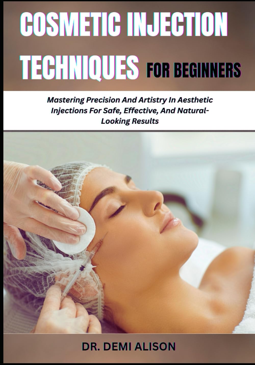 COSMETIC INJECTION TECHNIQUES FOR BEGINNERS: Mastering Precision And Artistry In Aesthetic Injections For Safe, Effective, And Natural-Looking Results