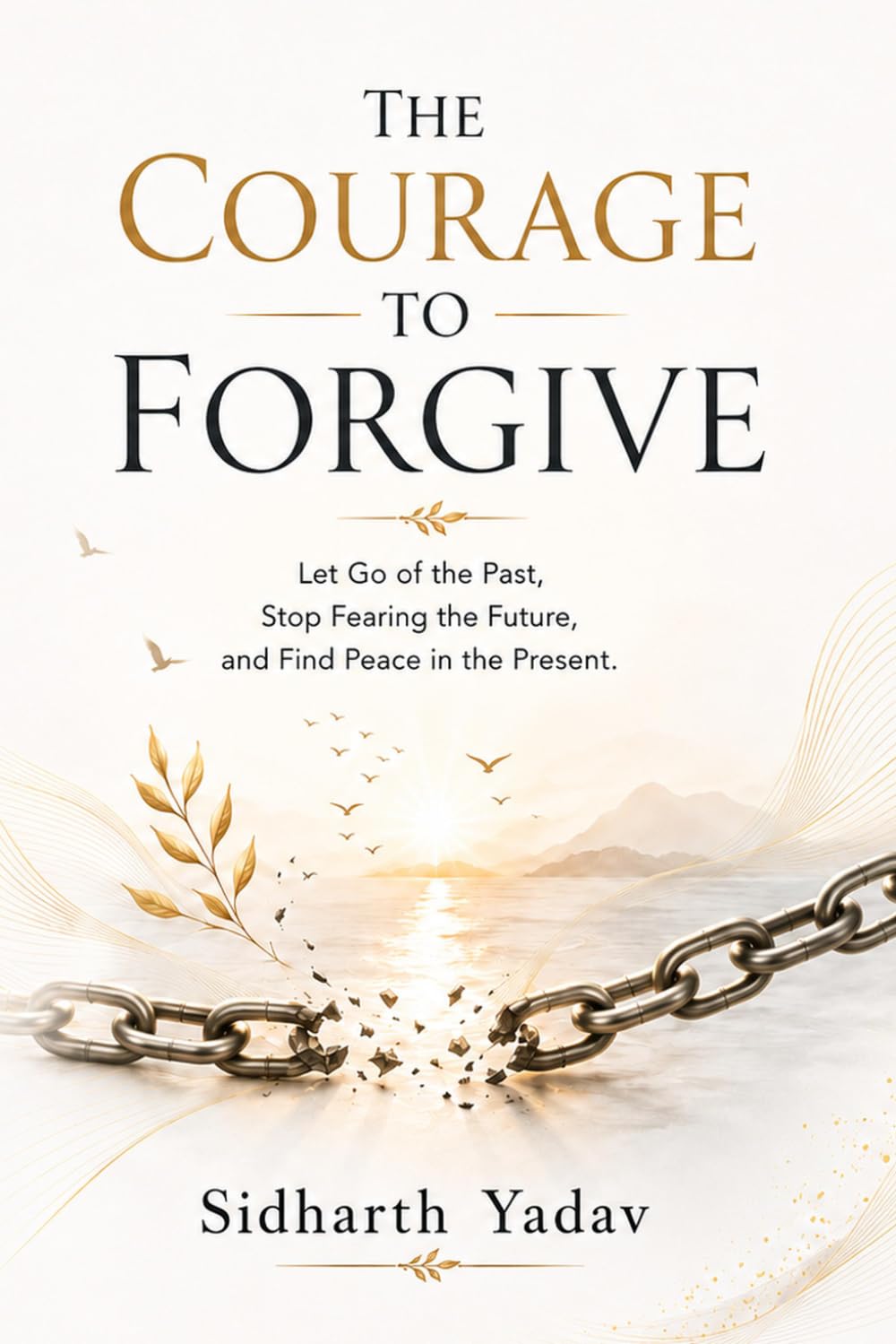 The Courage to Forgive: Let Go of the Past, Stop Fearing the Future, and Find Peace in the Present