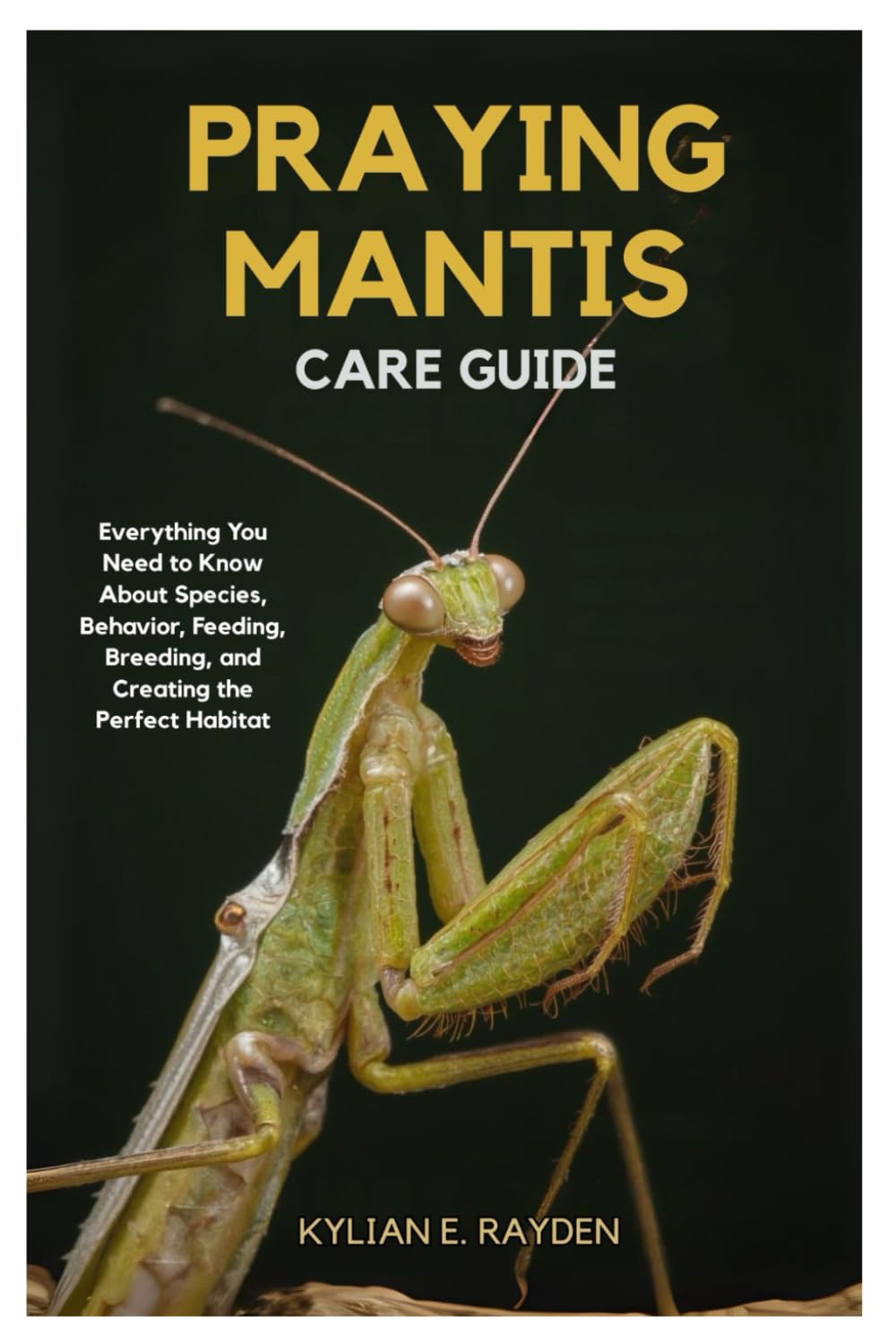 Praying Mantis Care Guide: Everything you Need to Know About Species Behavior, Feeding, Breeding, and Creating the Perfect Habitat