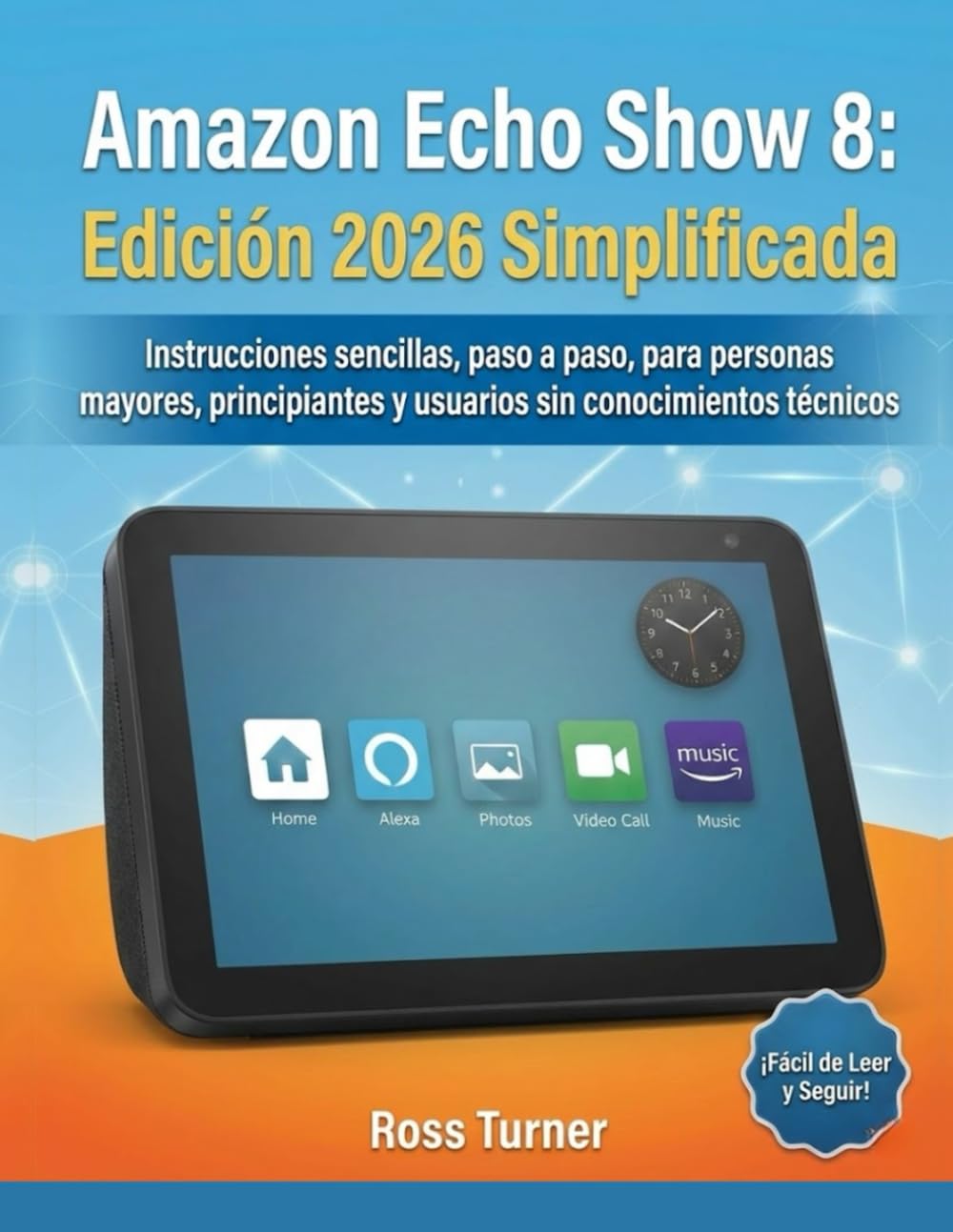 Amazon Echo Show 8: Edición 2026 Simplificada: Instrucciones sencillas, paso a paso, para personas mayores, principiantes y usuarios sin conocimientos técnicos