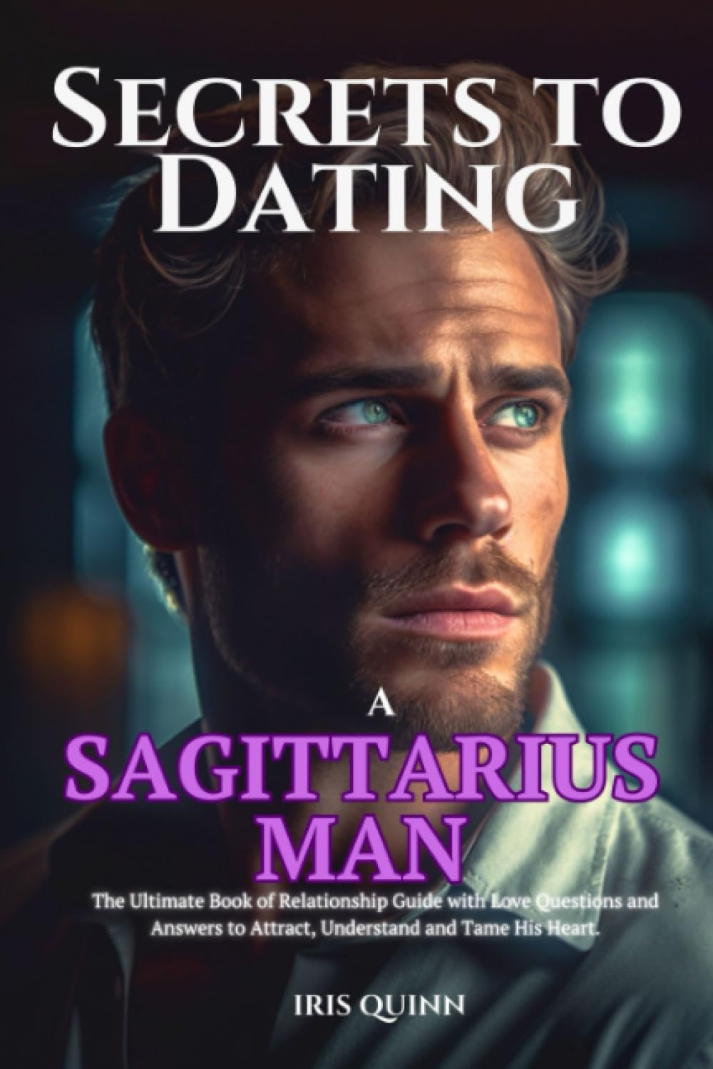 Secrets to Dating a Sagittarius Man: The Ultimate Book of Relationship Guide with Love Questions and Answers to Attract, Understand and Tame His Heart. (Cosmic Lovers Chronicles)