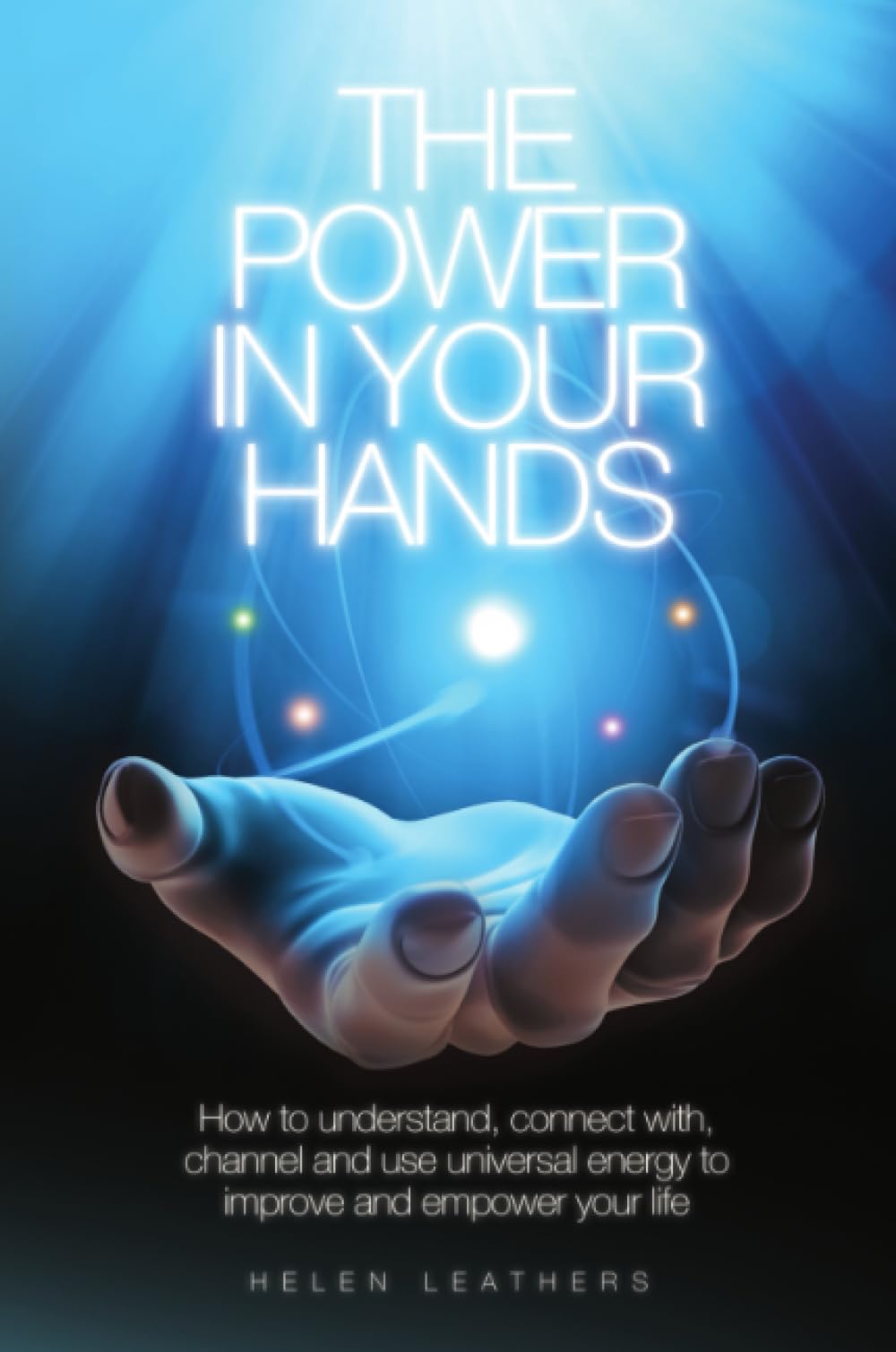 The Power In Your Hands: How to Understand Connect with, Channel and Use Universal Energy to Improve and Empower Your Life.