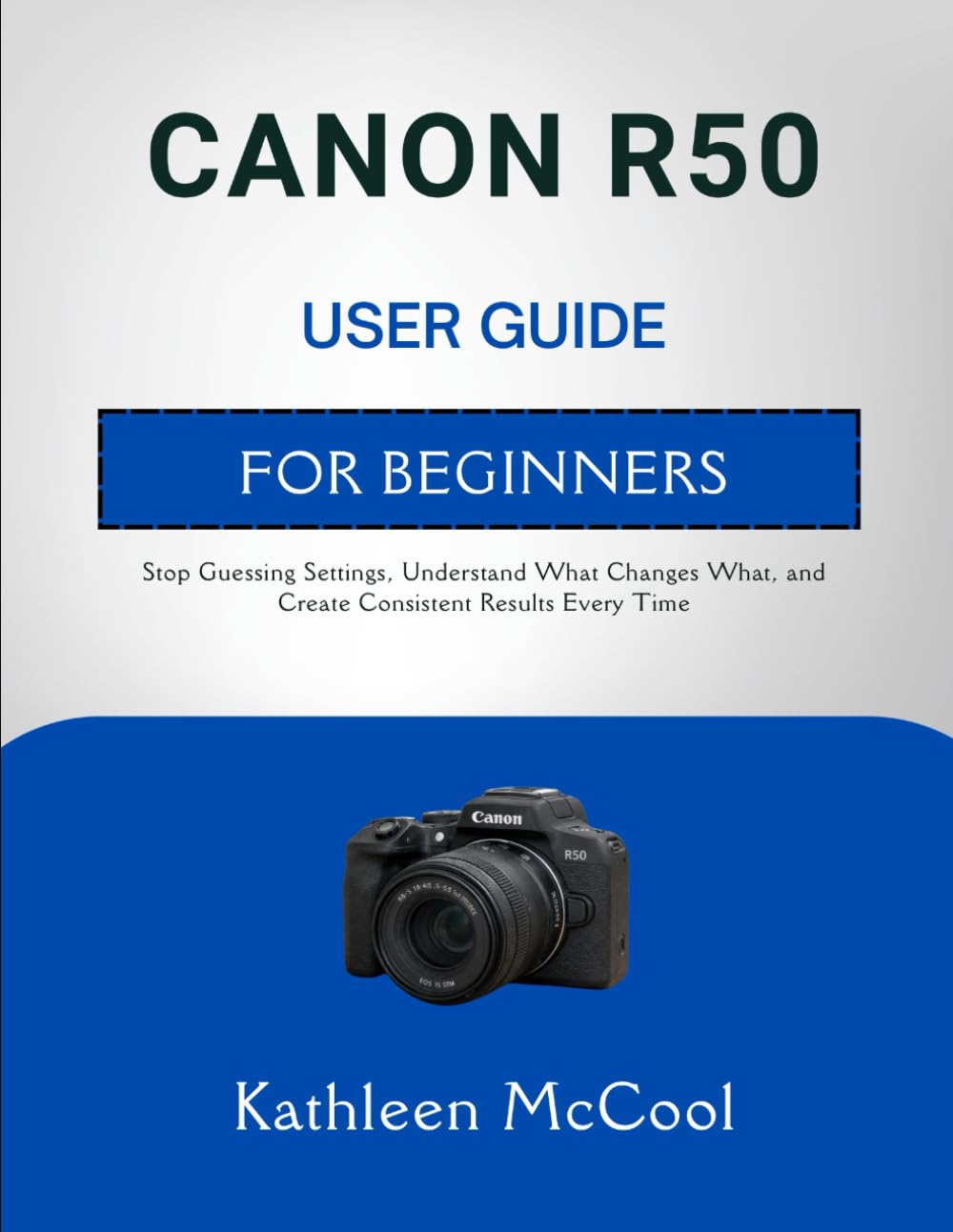 CANON R50 USER GUIDE FOR BEGINNERS: Stop Guessing Settings, Understand What Changes What, and Create Consistent Results Every Time
