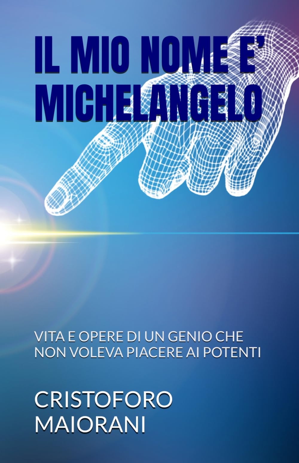 IL MIO NOME E’ MICHELANGELO: VITA E OPERE DI UN GENIO CHE NON VOLEVA PIACERE AI POTENTI (ARTE E POESIA)