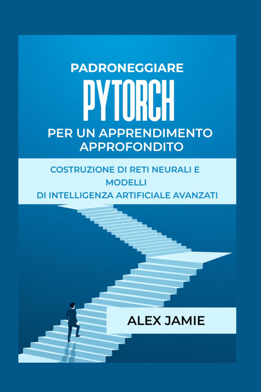 PADRONEGGIARE PYTORCH PER UN APPRENDIMENTO APPROFONDITO: Costruzione di reti neurali e modelli di intelligenza artificiale avanzati