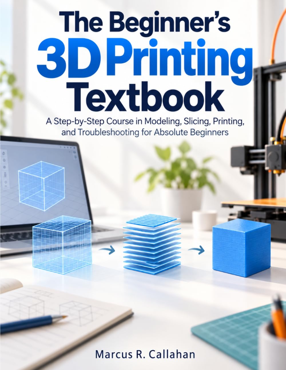 The Beginner's 3D Printing Textbook: A Step-by-Step Course in Modeling, Slicing, Printing, and Troubleshooting for Absolute Beginners