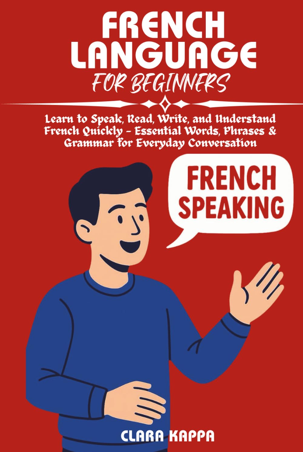 FRENCH LANGUAGE FOR BEGINNERS: Learn to Speak, Read, Write, and Understand French Quickly — Essential Words, Phrases & Grammar for Everyday Conversation (Language Mastery Guides)