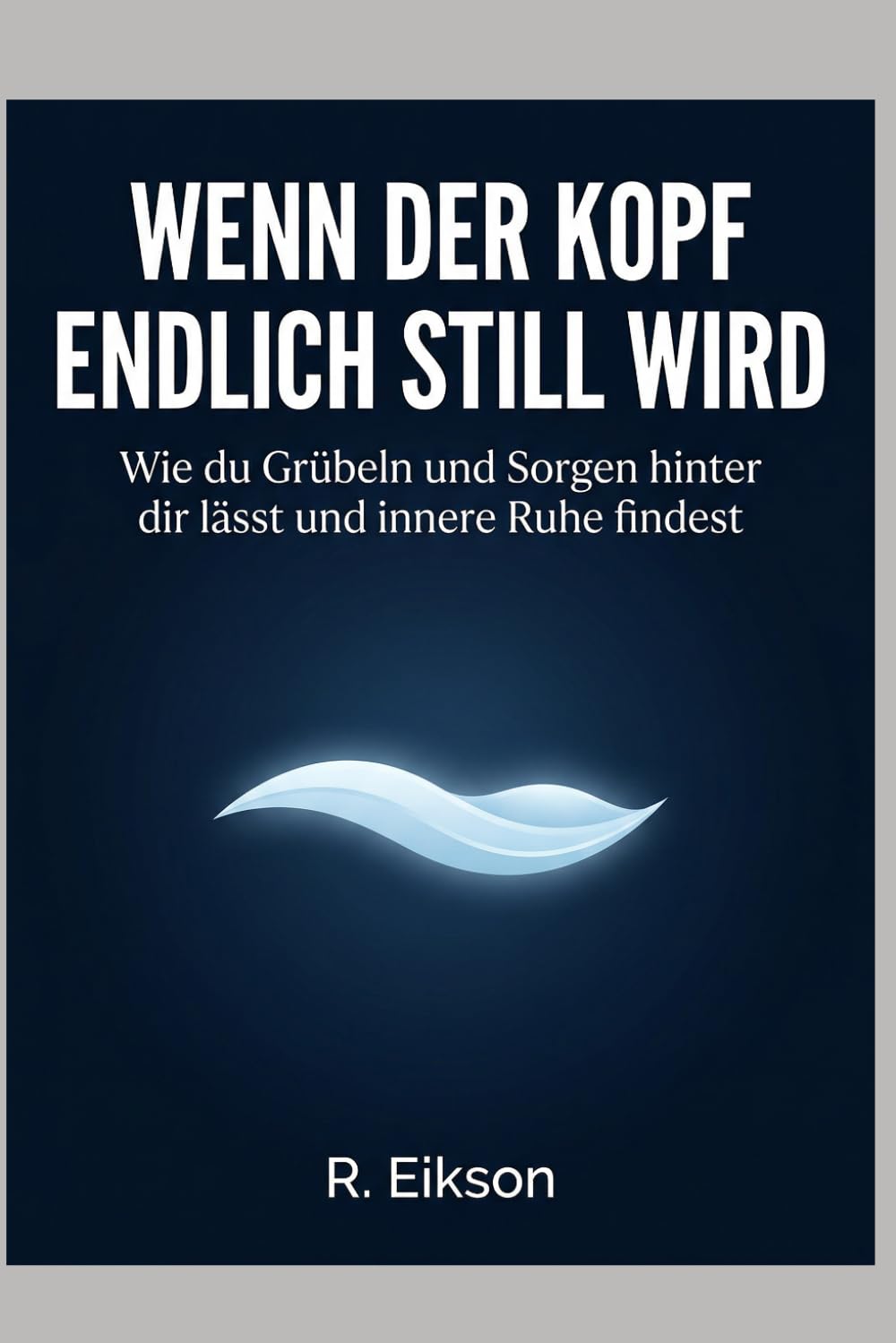 Wenn der Kopf endlich still wird: Wie du Grübeln und Sorgen hinter dir lässt und innere Ruhe findest.