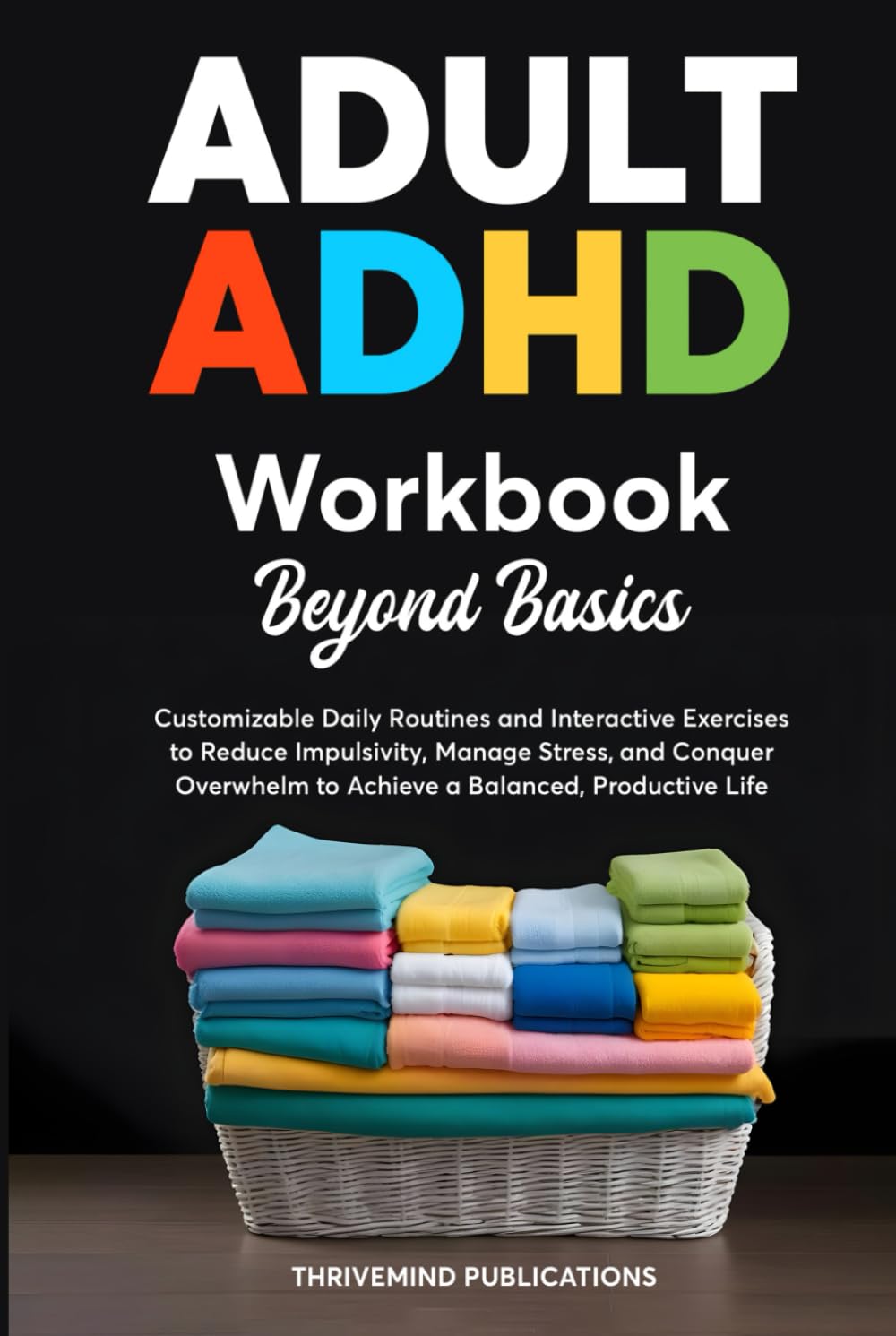 Adult ADHD Workbook Beyond Basics: Customizable Daily Routines and Interactive Exercises to Reduce Impulsivity, Manage Stress, and Conquer Overwhelm to Achieve a Balanced, Productive Life