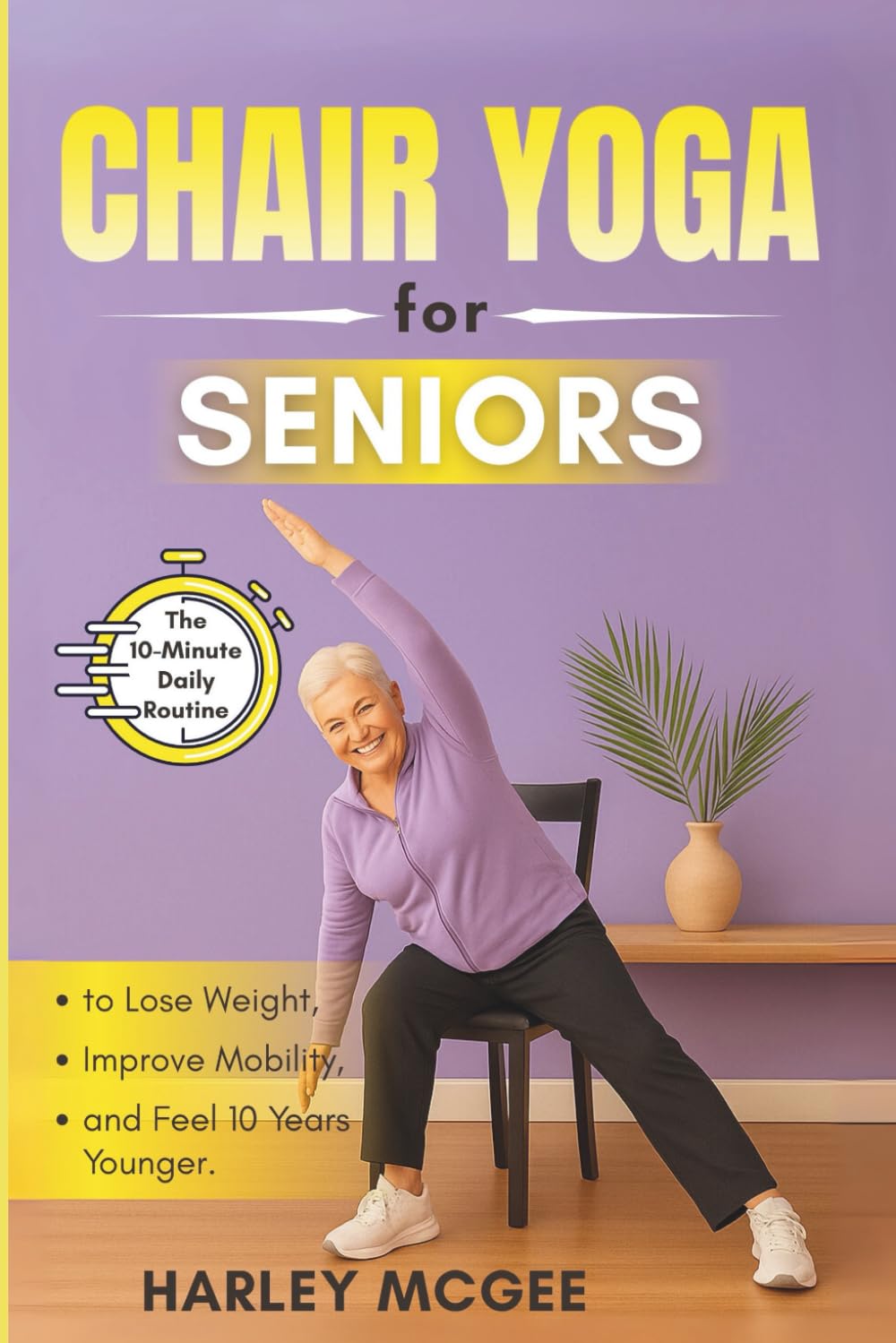 Chair Yoga for Seniors: The 10-Minute Daily Routine to Lose Weight, Improve Mobility, and Feel 10 Years Younger.