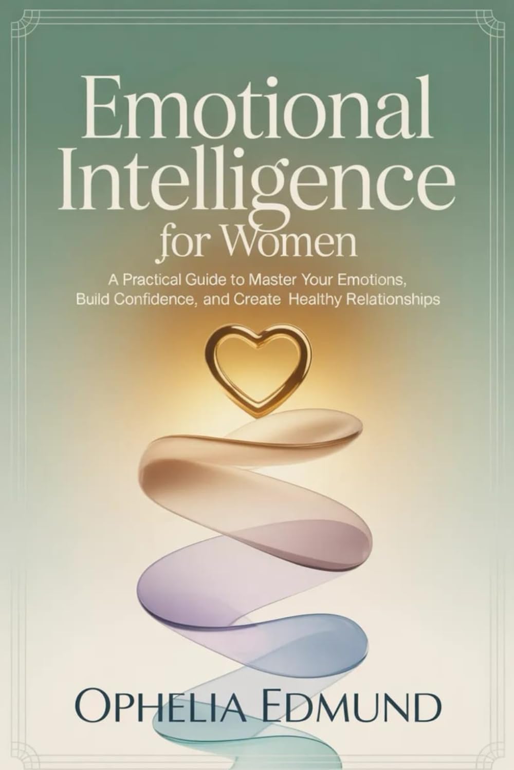 EMOTIONAL INTELLIGENCE FOR WOMEN: A Practical Guide to Master Your Emotions, Build Confidence, and Create Healthy Relationships