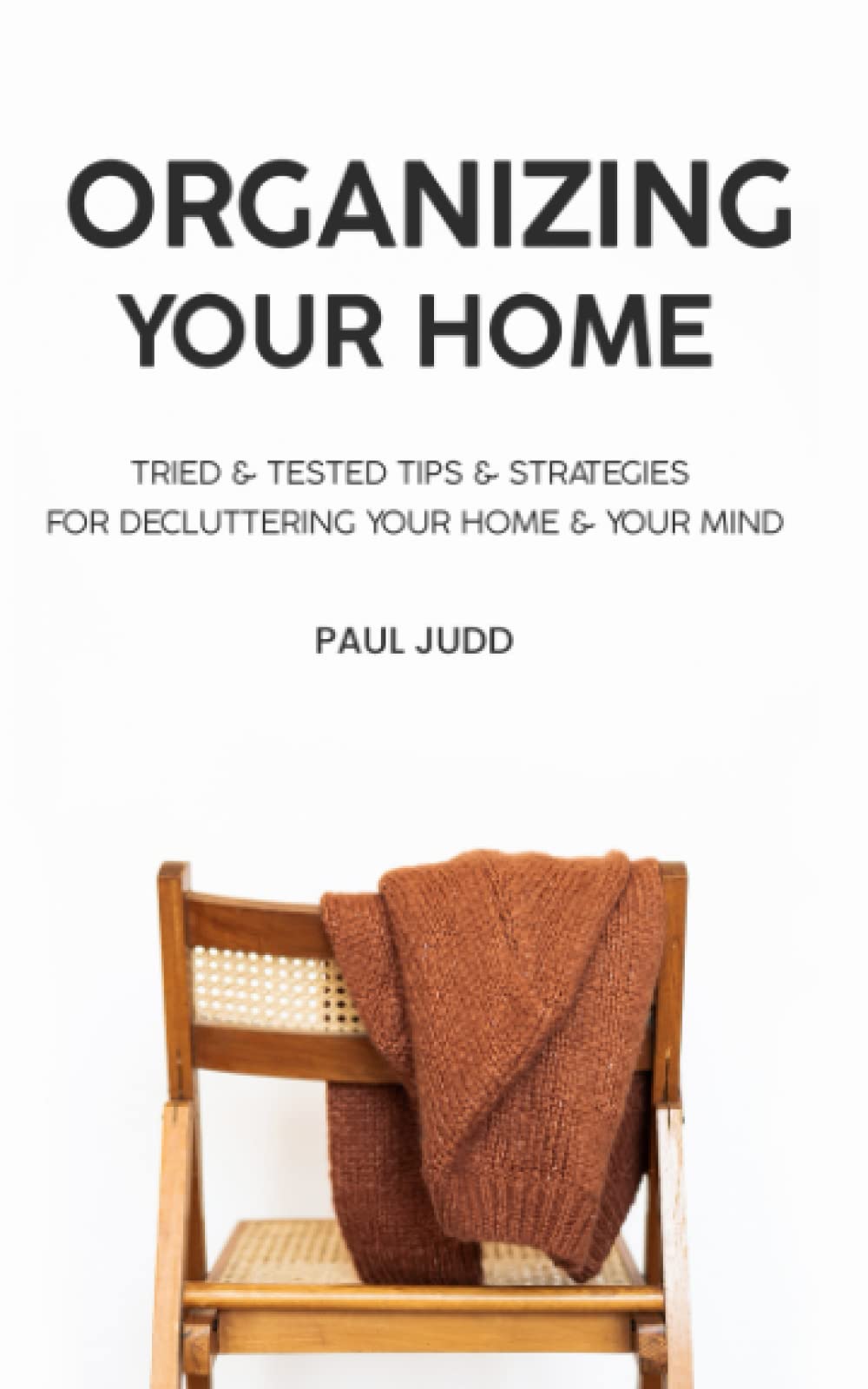 Organizing Your Home: Tried & Tested Tips & Strategies For Decluttering Your Home & Your Mind
