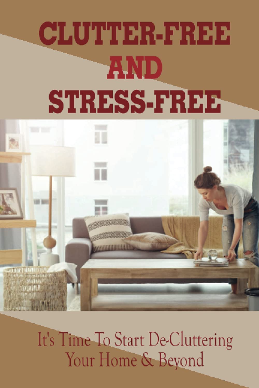 Clutter-Free And Stress-Free: It's Time To Start De-Cluttering Your Home & Beyond: How Can I Make My House Clutter-Free