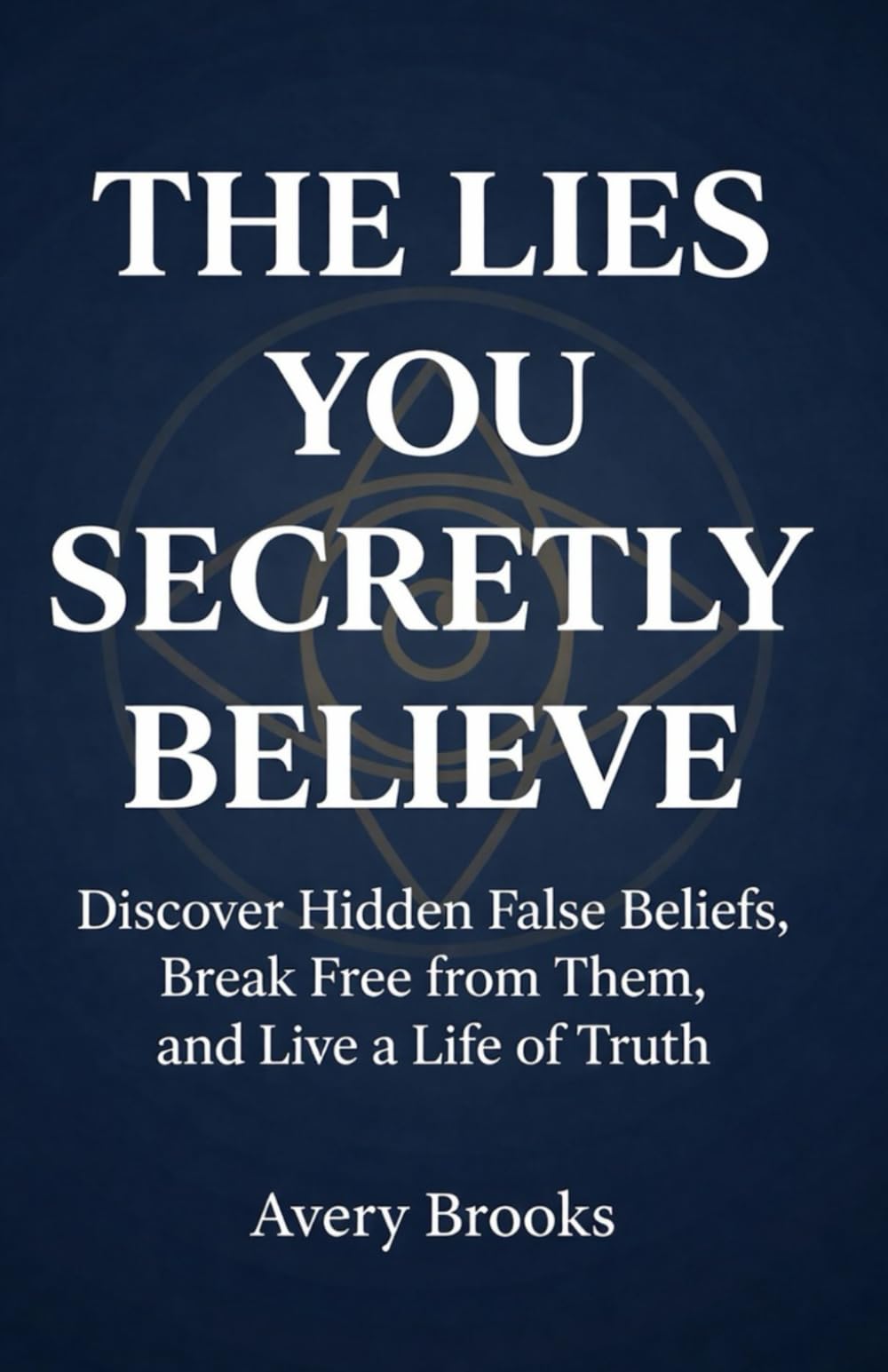 The Lies You Secretly Believe: Discover Hidden False Beliefs, Break Free from Them, and Live a Life of Truth